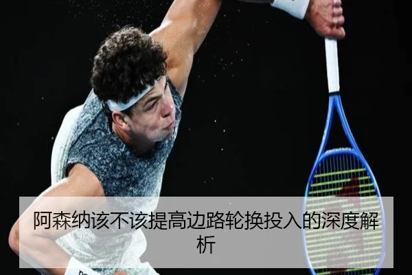 阿森纳该不该提高边路轮换投入的深度解析