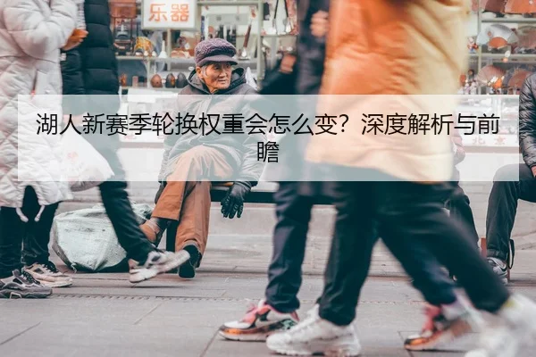 湖人新赛季轮换权重会怎么变？深度解析与前瞻