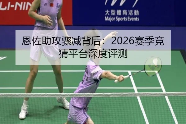 恩佐助攻骤减背后：2026赛季竞猜平台深度评测
