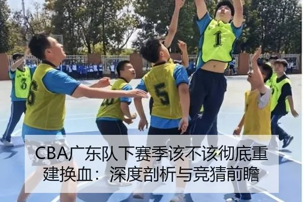 CBA广东队下赛季该不该彻底重建换血：深度剖析与竞猜前瞻