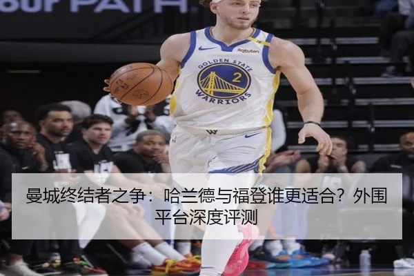 曼城终结者之争：哈兰德与福登谁更适合？外围平台深度评测