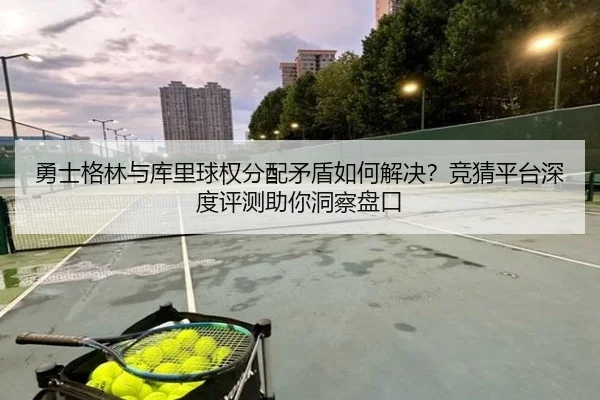 勇士格林与库里球权分配矛盾如何解决？竞猜平台深度评测助你洞察盘口