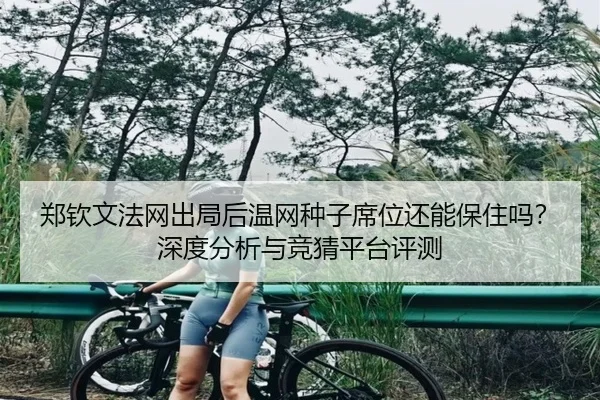 郑钦文法网出局后温网种子席位还能保住吗？深度分析与竞猜平台评测